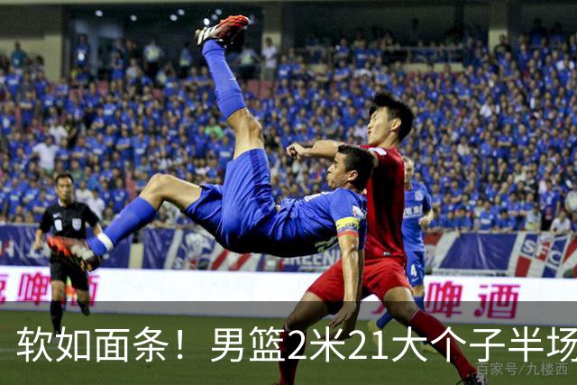 软如面条！男篮2米21大个子半场0板全场0分，球迷：凭什么不带周琦？